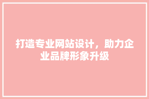 打造专业网站设计，助力企业品牌形象升级 打造专业网站设计，助力企业品牌形象升级 搜狗SEO