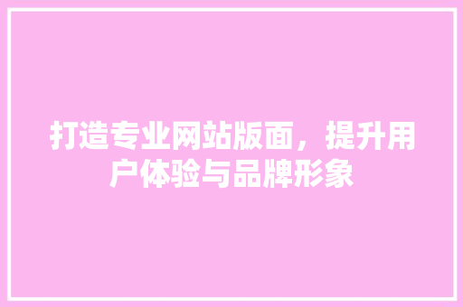打造专业网站版面，提升用户体验与品牌形象 打造专业网站版面，提升用户体验与品牌形象 SEO关键词