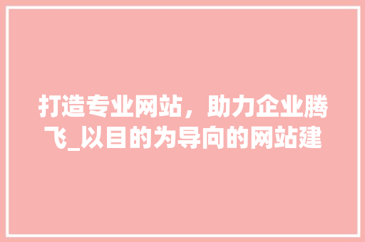 打造专业网站，助力企业腾飞_以目的为导向的网站建设之路 打造专业网站，助力企业腾飞_以目的为导向的网站建设之路 必应SEO