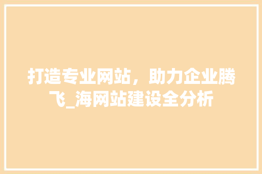 打造专业网站，助力企业腾飞_海网站建设全分析 打造专业网站，助力企业腾飞_海网站建设全分析 神马SEO