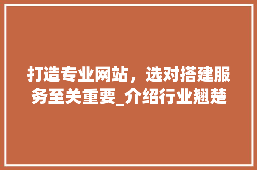 打造专业网站，选对搭建服务至关重要_介绍行业翘楚 打造专业网站，选对搭建服务至关重要_介绍行业翘楚 SEO关键词