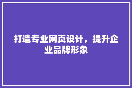 打造专业网页设计，提升企业品牌形象 打造专业网页设计，提升企业品牌形象 搜狗SEO