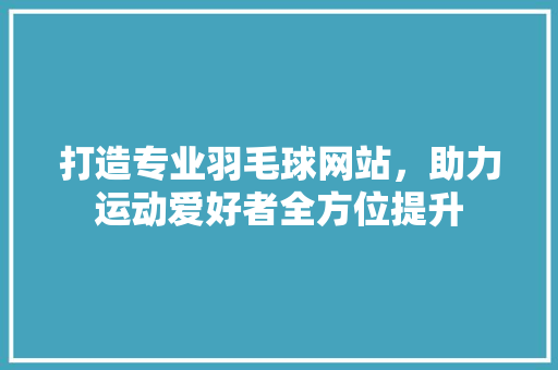 打造专业羽毛球网站，助力运动爱好者全方位提升 打造专业羽毛球网站，助力运动爱好者全方位提升 必应SEO