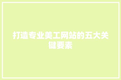 打造专业美工网站的五大关键要素 打造专业美工网站的五大关键要素 必应SEO