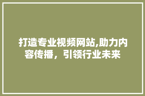 打造专业视频网站,助力内容传播，引领行业未来 打造专业视频网站,助力内容传播，引领行业未来 搜狗SEO