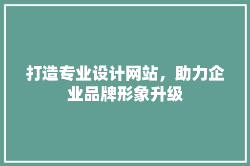 打造专业设计网站，助力企业品牌形象升级 打造专业设计网站，助力企业品牌形象升级 网站建设公司