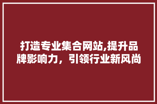 打造专业集合网站,提升品牌影响力，引领行业新风尚 打造专业集合网站,提升品牌影响力，引领行业新风尚 搜狗SEO