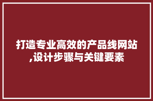 打造专业高效的产品线网站,设计步骤与关键要素 打造专业高效的产品线网站,设计步骤与关键要素 搜狗SEO