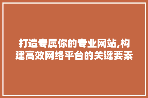 打造专属你的专业网站,构建高效网络平台的关键要素 搜狗SEO