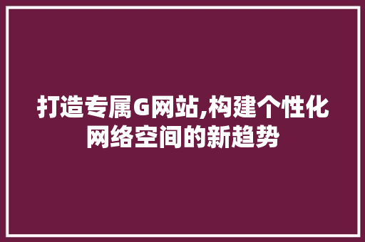 打造专属G网站,构建个性化网络空间的新趋势 打造专属G网站,构建个性化网络空间的新趋势 必应SEO