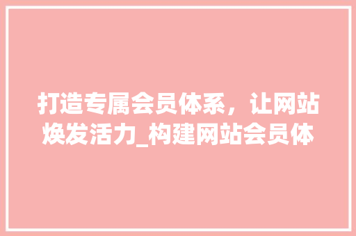 打造专属会员体系，让网站焕发活力_构建网站会员体系的步骤与启示 打造专属会员体系，让网站焕发活力_构建网站会员体系的步骤与启示 搜狗SEO