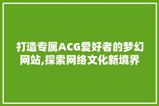 打造专属ACG爱好者的梦幻网站,探索网络文化新境界 打造专属ACG爱好者的梦幻网站,探索网络文化新境界 必应SEO