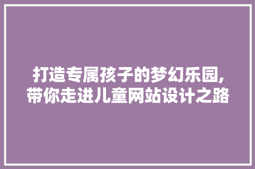 打造专属孩子的梦幻乐园,带你走进儿童网站设计之路 打造专属孩子的梦幻乐园,带你走进儿童网站设计之路 神马SEO