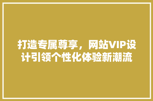 打造专属尊享，网站VIP设计引领个性化体验新潮流