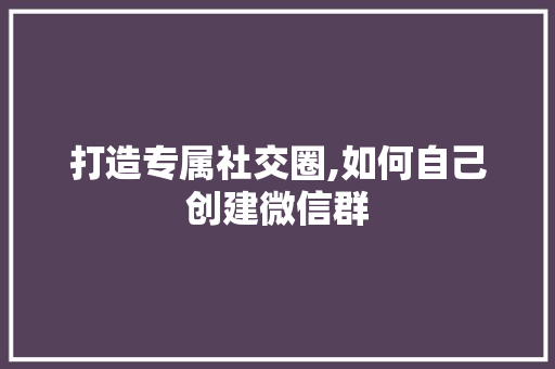 打造专属社交圈,如何自己创建微信群 打造专属社交圈,如何自己创建微信群 网站建设公司