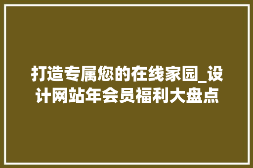 打造专属您的在线家园_设计网站年会员福利大盘点 打造专属您的在线家园_设计网站年会员福利大盘点 必应SEO