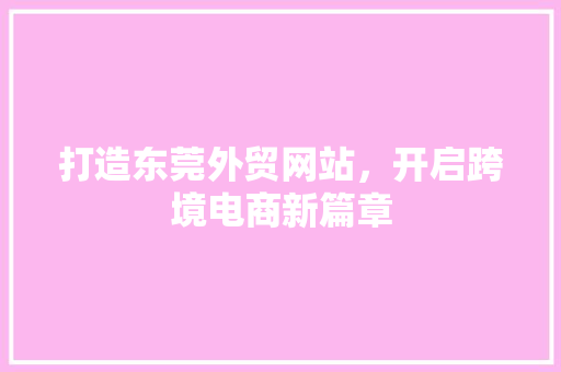 打造东莞外贸网站，开启跨境电商新篇章