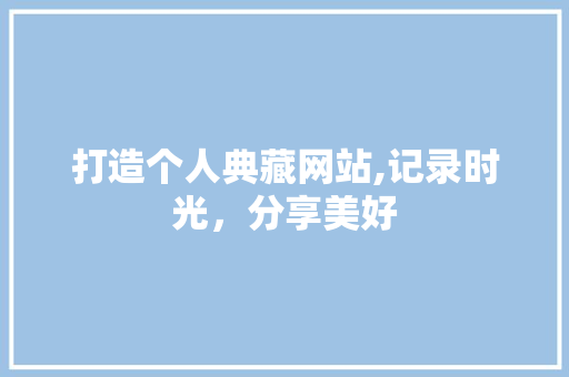 打造个人典藏网站,记录时光，分享美好 打造个人典藏网站,记录时光，分享美好 SEO关键词