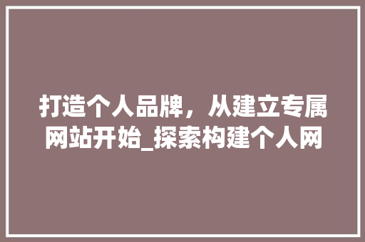 打造个人品牌，从建立专属网站开始_探索构建个人网站的必要性 打造个人品牌，从建立专属网站开始_探索构建个人网站的必要性 搜狗SEO