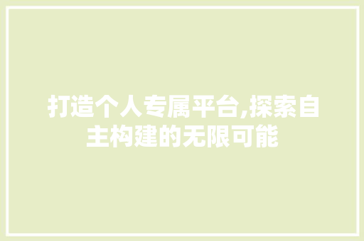 打造个人专属平台,探索自主构建的无限可能 打造个人专属平台,探索自主构建的无限可能 SEO关键词