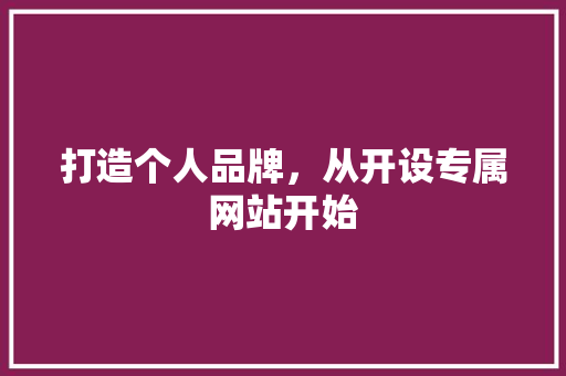 打造个人品牌，从开设专属网站开始 打造个人品牌，从开设专属网站开始 网站建设公司