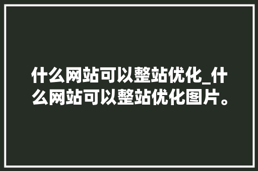 什么网站可以整站优化_什么网站可以整站优化图片。 什么网站可以整站优化_什么网站可以整站优化图片。 网站建设公司