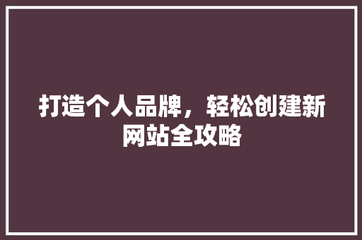 打造个人品牌，轻松创建新网站全攻略 打造个人品牌，轻松创建新网站全攻略 必应SEO