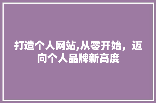 打造个人网站,从零开始，迈向个人品牌新高度 打造个人网站,从零开始，迈向个人品牌新高度 网站建设公司