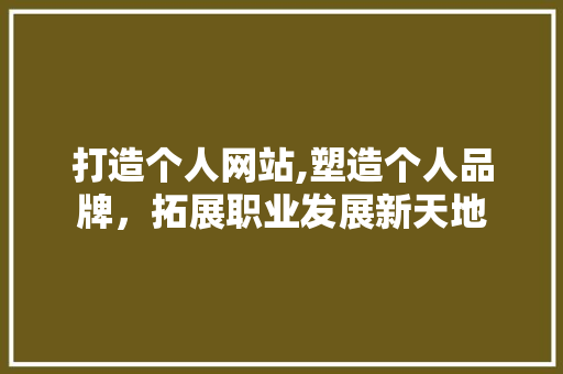 打造个人网站,塑造个人品牌，拓展职业发展新天地 打造个人网站,塑造个人品牌，拓展职业发展新天地 搜狗SEO