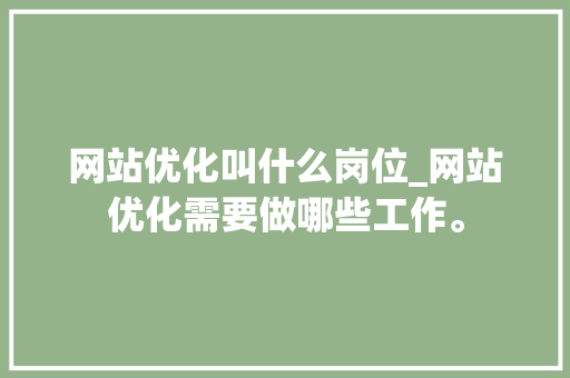 网站优化叫什么岗位_网站优化需要做哪些工作。 网站优化叫什么岗位_网站优化需要做哪些工作。 网站建设公司