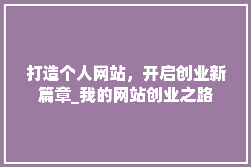 打造个人网站，开启创业新篇章_我的网站创业之路 打造个人网站，开启创业新篇章_我的网站创业之路 网站建设公司