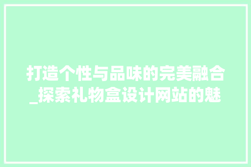 打造个性与品味的完美融合_探索礼物盒设计网站的魅力 打造个性与品味的完美融合_探索礼物盒设计网站的魅力 搜狗SEO