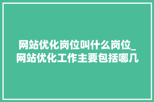 网站优化岗位叫什么岗位_网站优化工作主要包括哪几个方面。 网站优化岗位叫什么岗位_网站优化工作主要包括哪几个方面。 百度SEO