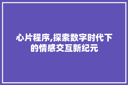 心片程序,探索数字时代下的情感交互新纪元 心片程序,探索数字时代下的情感交互新纪元 必应SEO