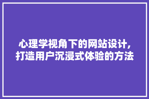 心理学视角下的网站设计,打造用户沉浸式体验的方法 心理学视角下的网站设计,打造用户沉浸式体验的方法 SEO关键词