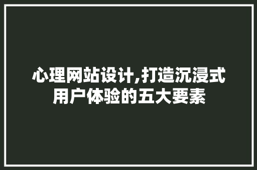 心理网站设计,打造沉浸式用户体验的五大要素 心理网站设计,打造沉浸式用户体验的五大要素 百度SEO
