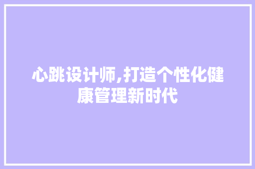 心跳设计师,打造个性化健康管理新时代 心跳设计师,打造个性化健康管理新时代 搜狗SEO