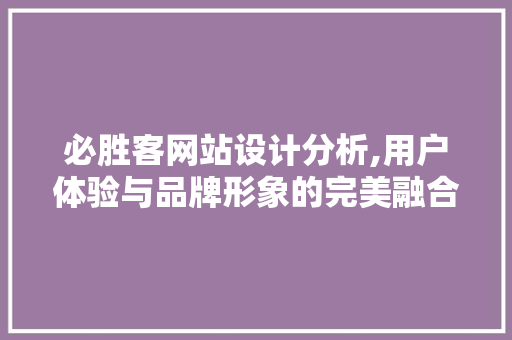必胜客网站设计分析,用户体验与品牌形象的完美融合 必胜客网站设计分析,用户体验与品牌形象的完美融合 必应SEO