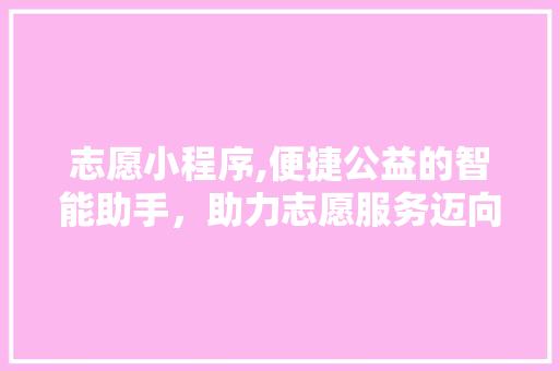 志愿小程序,便捷公益的智能助手，助力志愿服务迈向新高度 志愿小程序,便捷公益的智能助手，助力志愿服务迈向新高度 必应SEO