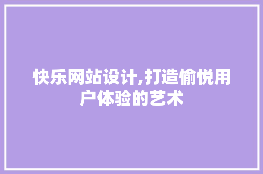 快乐网站设计,打造愉悦用户体验的艺术 快乐网站设计,打造愉悦用户体验的艺术 SEO关键词