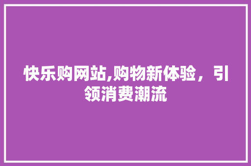 快乐购网站,购物新体验，引领消费潮流 快乐购网站,购物新体验，引领消费潮流 神马SEO