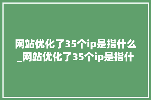 网站优化了35个ip是指什么_网站优化了35个ip是指什么呢。 网站优化了35个ip是指什么_网站优化了35个ip是指什么呢。 网站建设公司