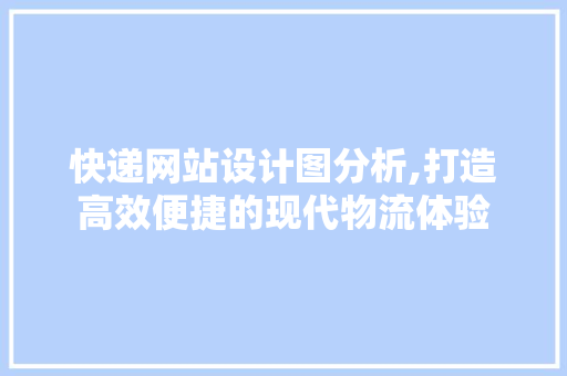 快递网站设计图分析,打造高效便捷的现代物流体验 快递网站设计图分析,打造高效便捷的现代物流体验 百度SEO