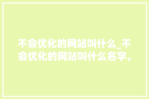 不会优化的网站叫什么_不会优化的网站叫什么名字。 不会优化的网站叫什么_不会优化的网站叫什么名字。 网站建设公司
