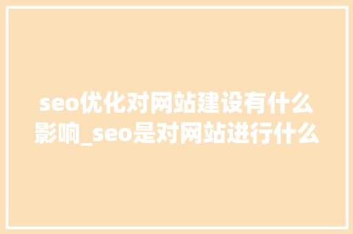 seo优化对网站建设有什么影响_seo是对网站进行什么优化比较好?。