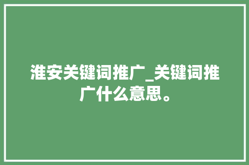 淮安关键词推广_关键词推广什么意思。 淮安关键词推广_关键词推广什么意思。 SEO关键词