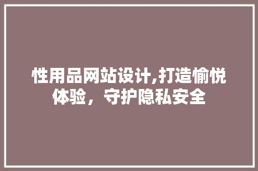 性用品网站设计,打造愉悦体验，守护隐私安全 性用品网站设计,打造愉悦体验，守护隐私安全 百度SEO