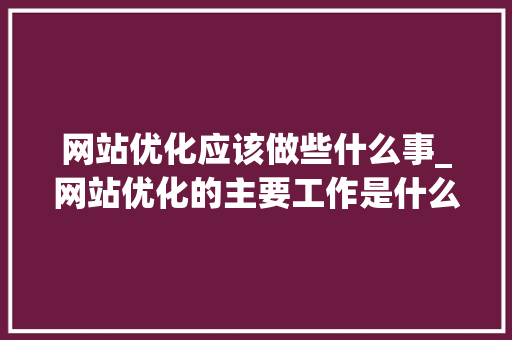 网站优化应该做些什么事_网站优化的主要工作是什么。 网站优化应该做些什么事_网站优化的主要工作是什么。 搜狗SEO