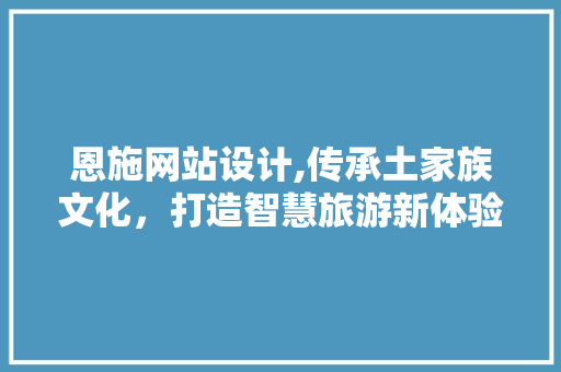 恩施网站设计,传承土家族文化，打造智慧旅游新体验 恩施网站设计,传承土家族文化，打造智慧旅游新体验 搜狗SEO