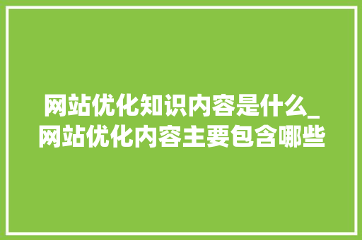 网站优化知识内容是什么_网站优化内容主要包含哪些方面。 必应SEO 网站优化知识内容是什么_网站优化内容主要包含哪些方面。 网站优化知识内容是什么_网站优化内容主要包含哪些方面。 必应SEO